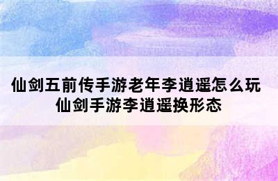 仙剑五前传手游老年李逍遥怎么玩 仙剑手游李逍遥换形态